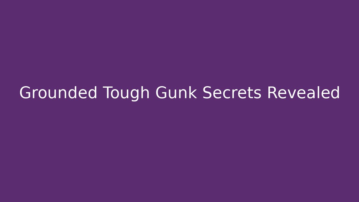 Grounded Tough Gunk Secrets Revealed