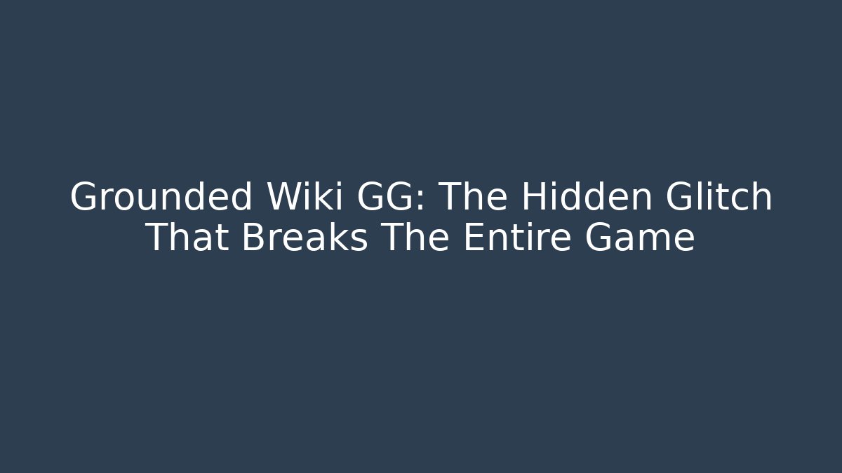 Grounded Wiki GG: The Hidden Glitch That Breaks The Entire Game
