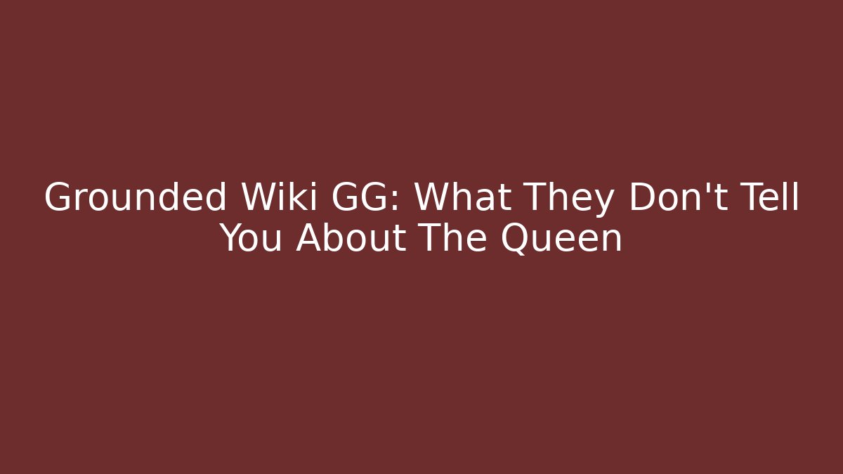 Grounded Wiki GG: What They Don’t Tell You About The Queen