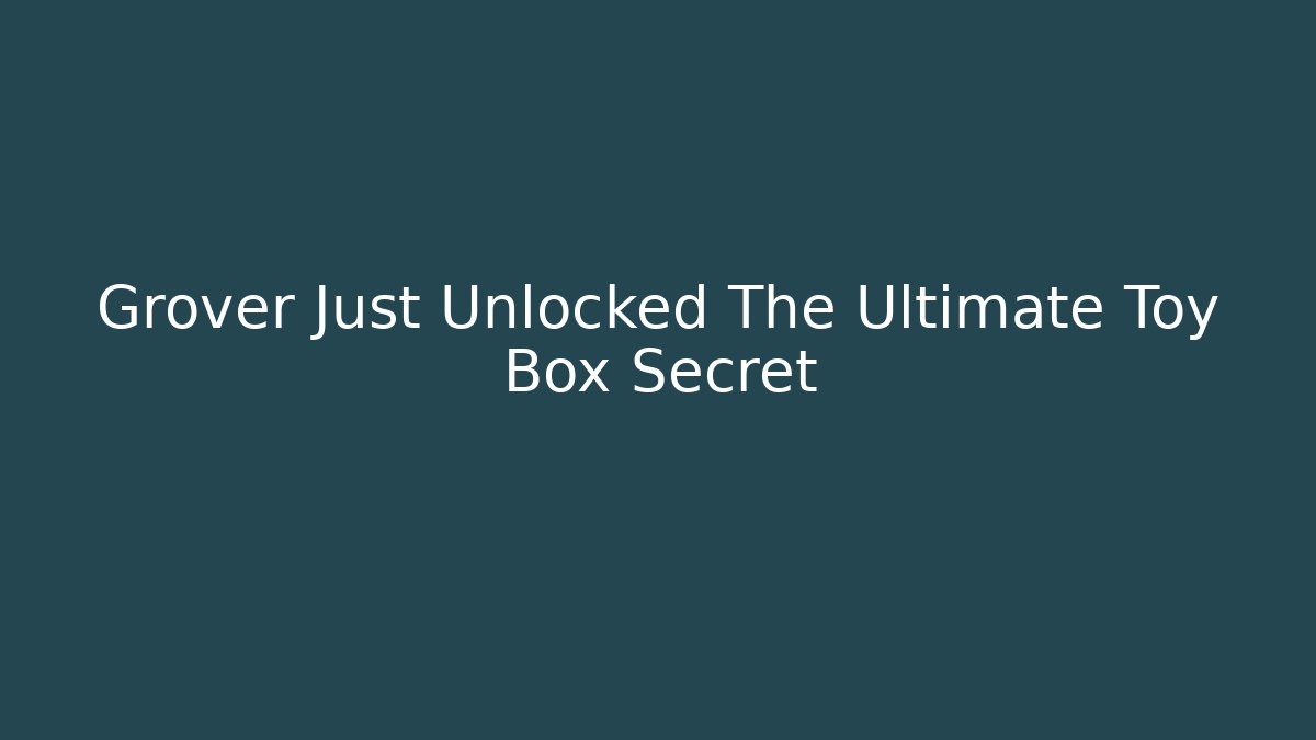 Grover Just Unlocked The Ultimate Toy Box Secret