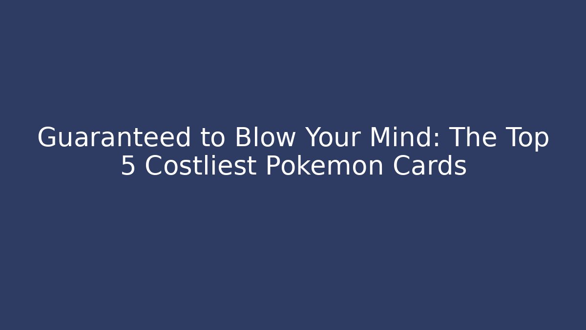 Guaranteed to Blow Your Mind: The Top 5 Costliest Pokémon Cards