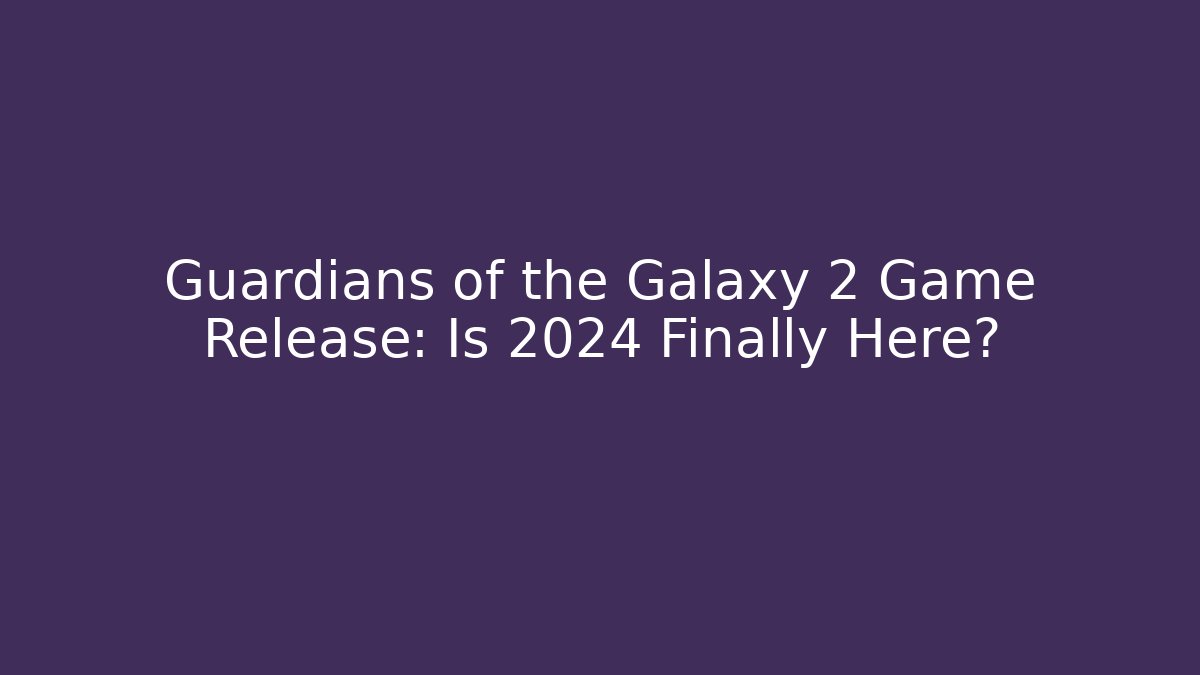 Guardians of the Galaxy 2 Game Release: Is 2024 Finally Here?