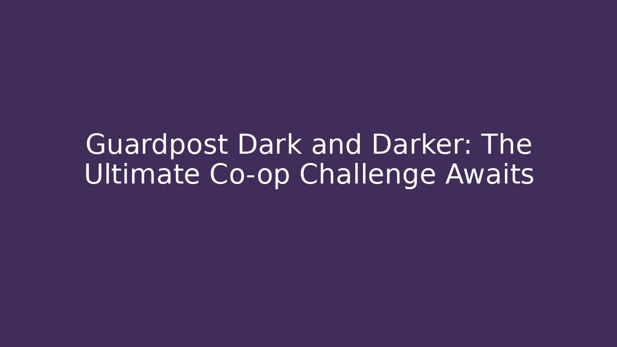 Guardpost Dark and Darker: The Ultimate Co-op Challenge Awaits