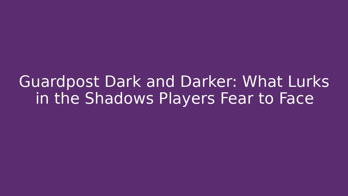 Guardpost Dark and Darker: What Lurks in the Shadows Players Fear to Face