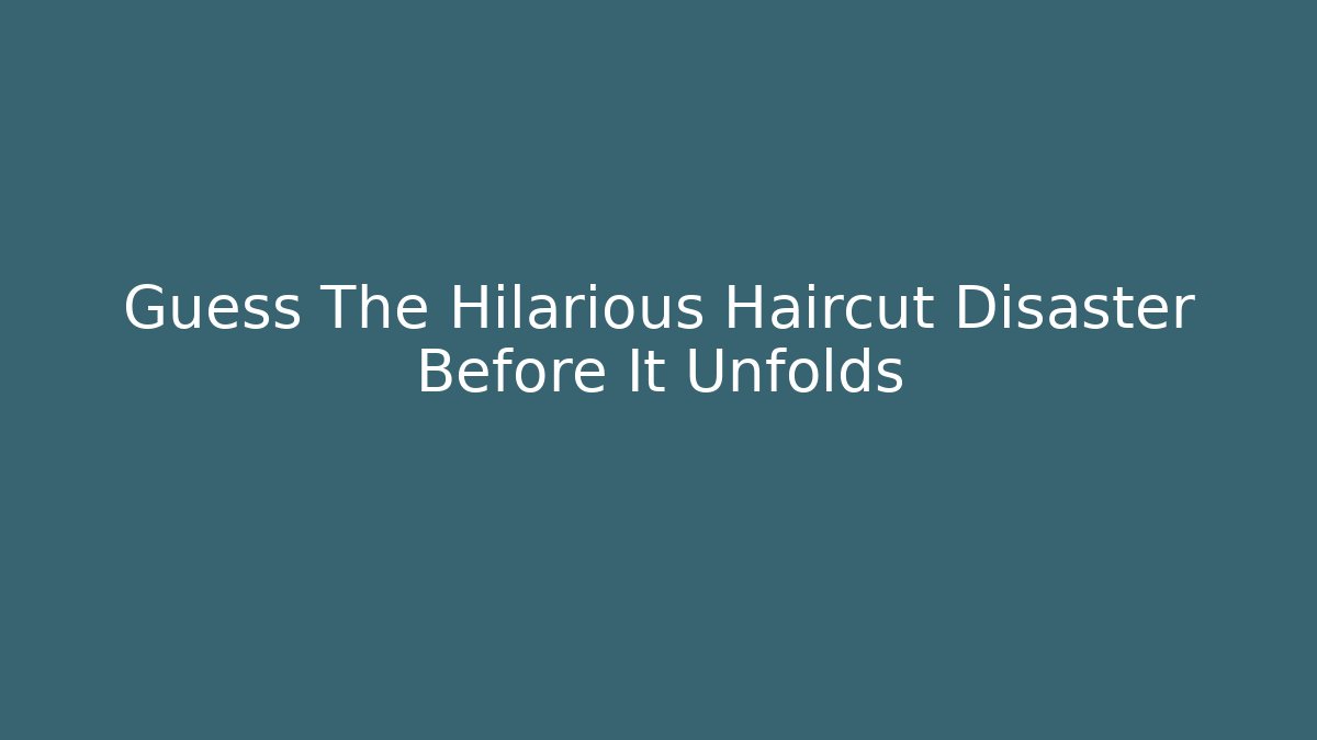 Guess The Hilarious Haircut Disaster Before It Unfolds