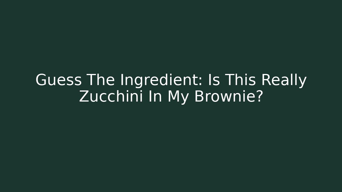 Guess The Ingredient: Is This Really Zucchini In My Brownie?