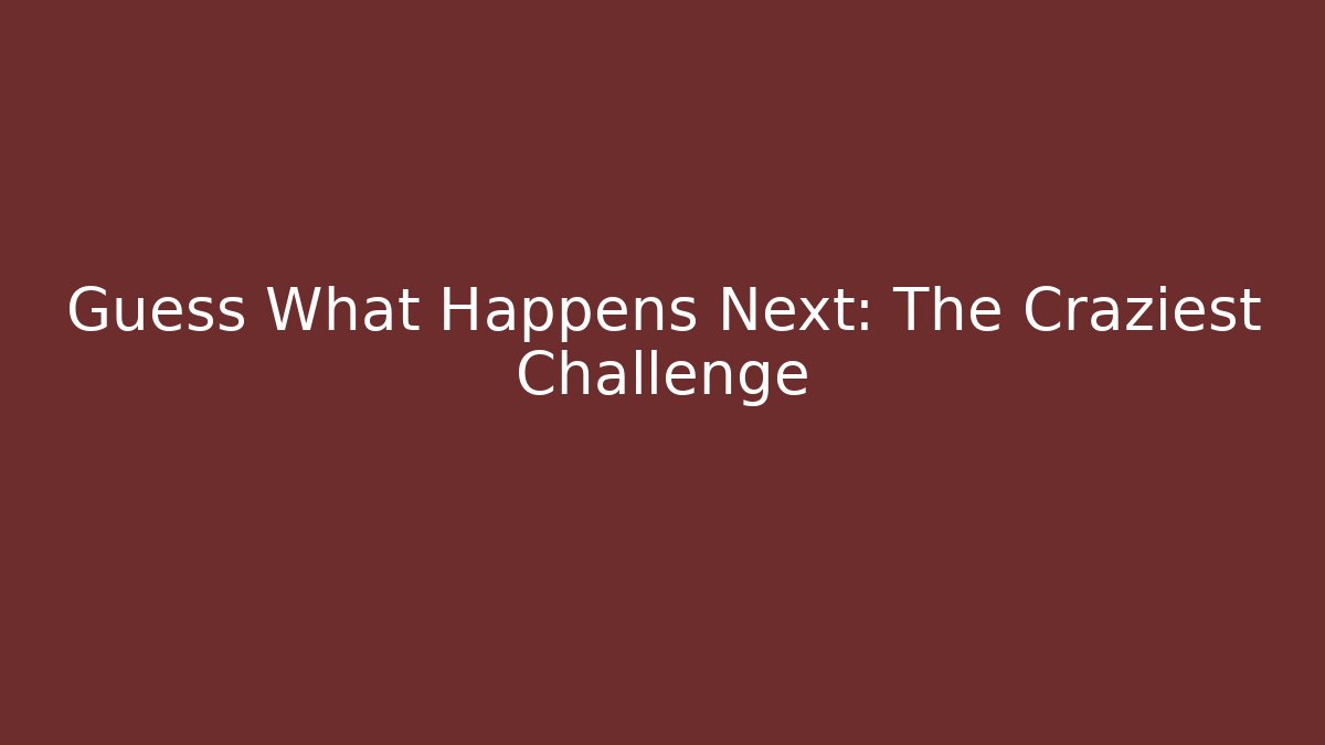 Guess What Happens Next: The Craziest Challenge