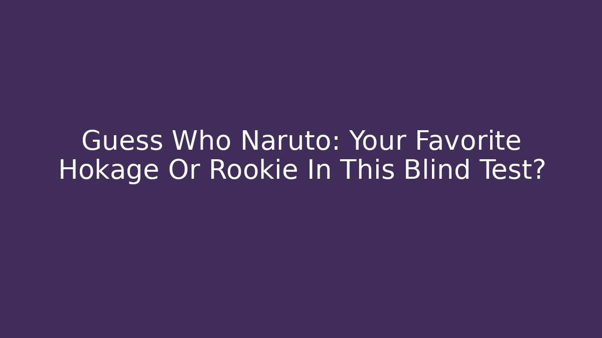 Guess Who Naruto: Your Favorite Hokage Or Rookie In This Blind Test?