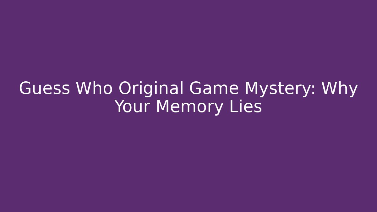 Guess Who Original Game Mystery: Why Your Memory Lies