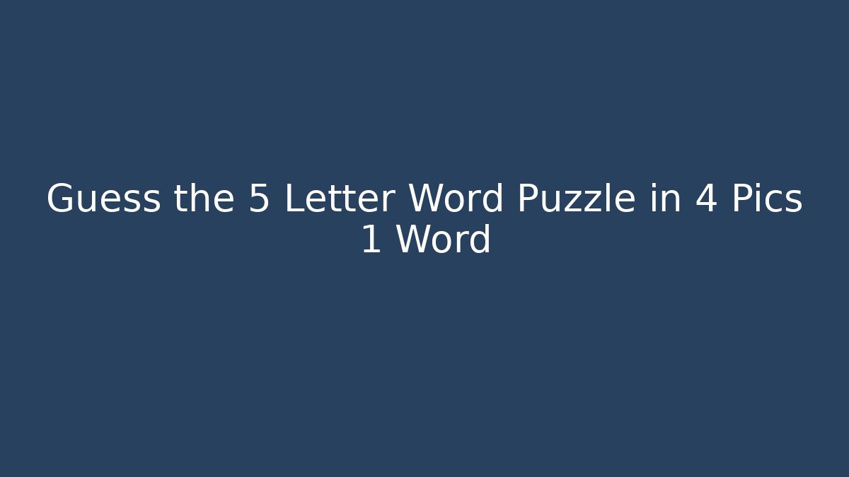 Guess the 5 Letter Word Puzzle in 4 Pics 1 Word