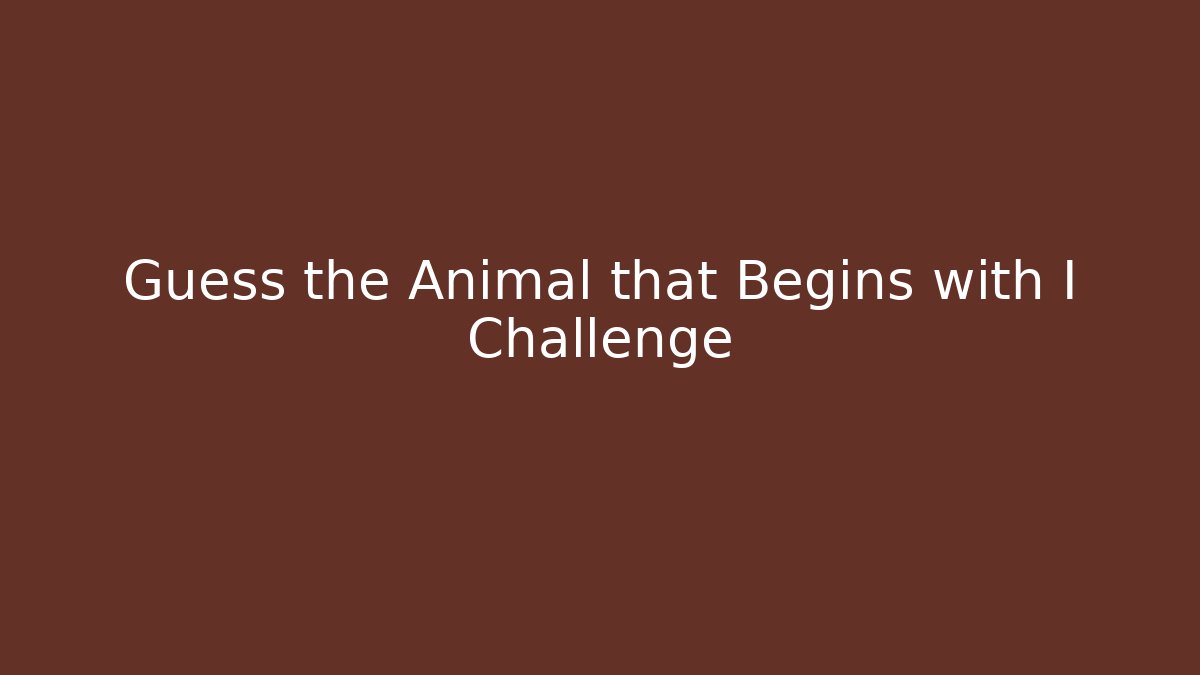 Guess the Animal that Begins with I Challenge