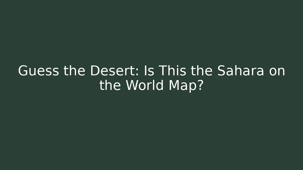 Guess the Desert: Is This the Sahara on the World Map?
