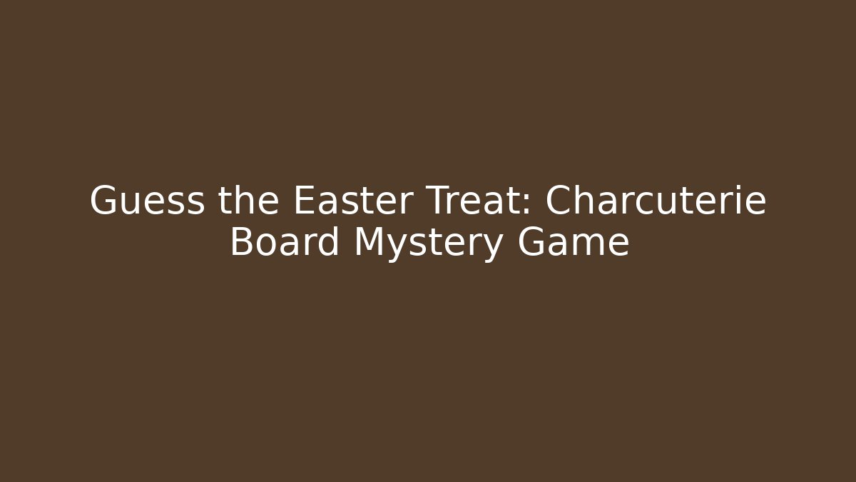 Guess the Easter Treat: Charcuterie Board Mystery Game