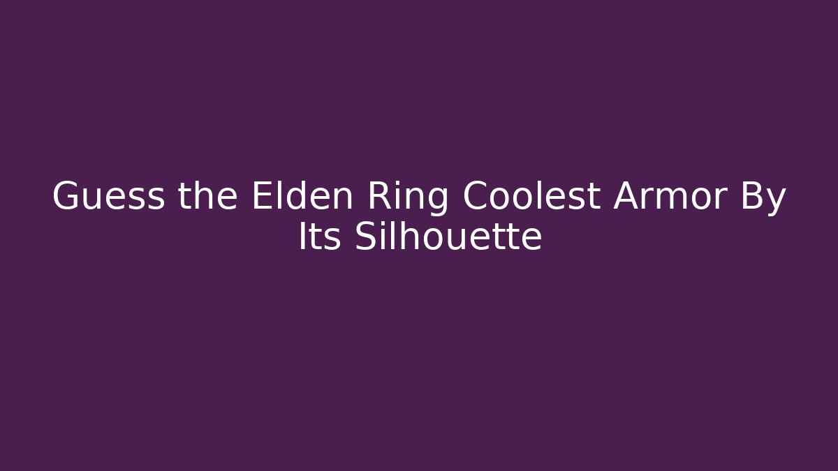 Guess the Elden Ring Coolest Armor By Its Silhouette - Create More Assets