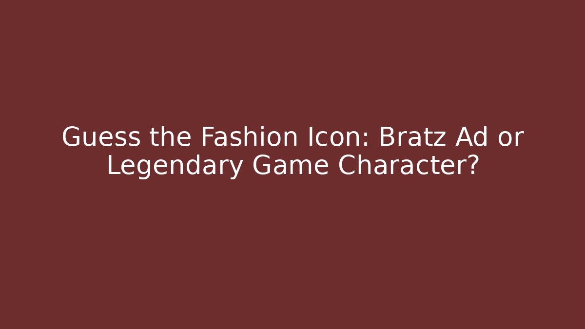 Guess the Fashion Icon: Bratz Ad or Legendary Game Character?