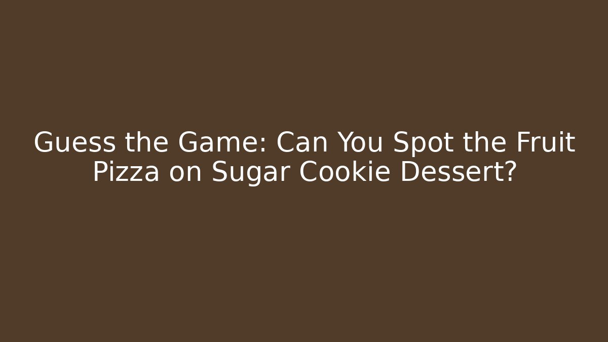 Guess the Game: Can You Spot the Fruit Pizza on Sugar Cookie Dessert?