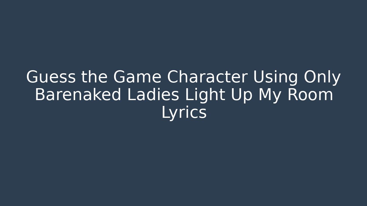 Guess the Game Character Using Only Barenaked Ladies Light Up My Room Lyrics