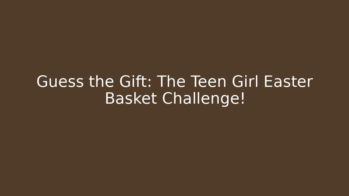 Guess the Gift: The Teen Girl Easter Basket Challenge!