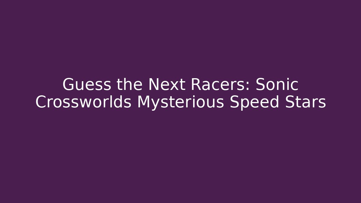 Guess the Next Racers: Sonic Crossworlds Mysterious Speed Stars