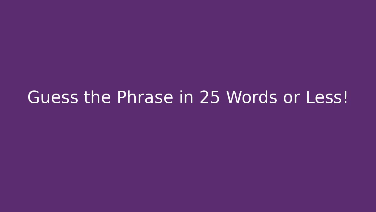 Guess the Phrase in 25 Words or Less!