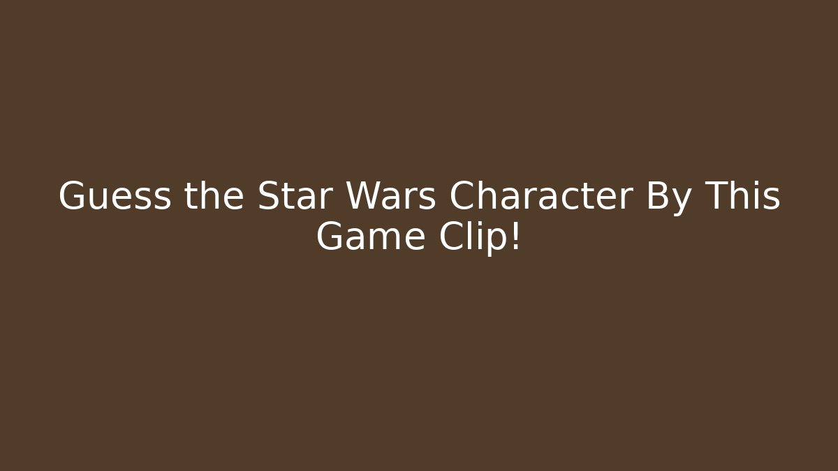 Guess the Star Wars Character By This Game Clip!