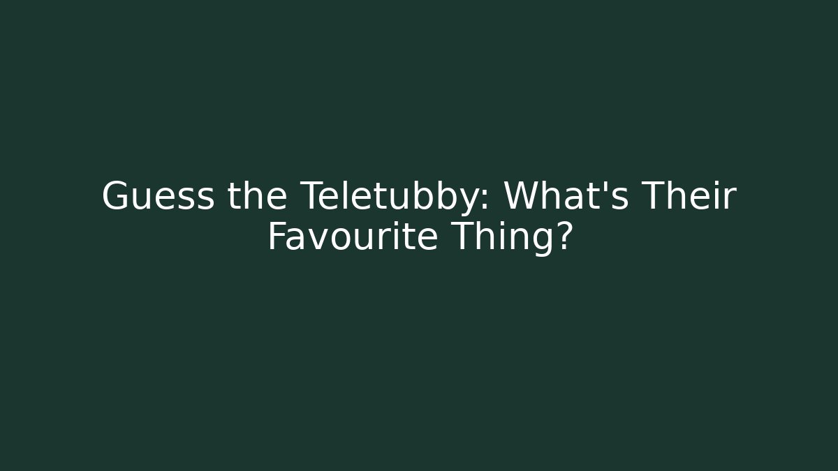 Guess the Teletubby: What’s Their Favourite Thing?