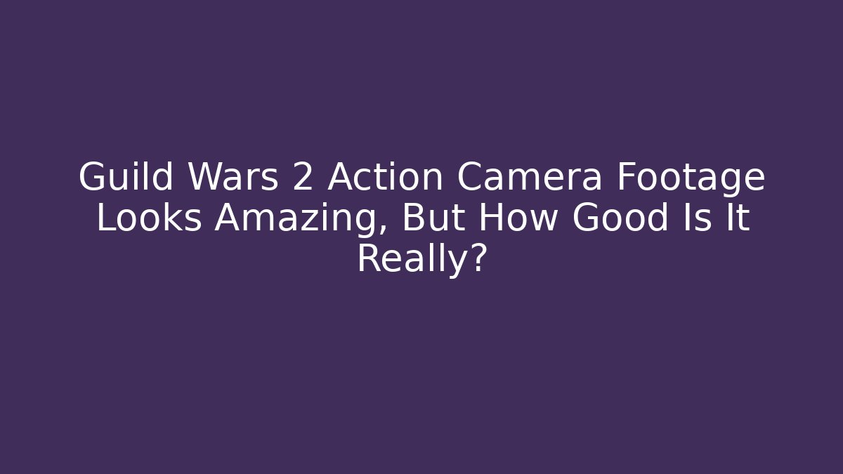 Guild Wars 2 Action Camera Footage Looks Amazing, But How Good Is It Really?