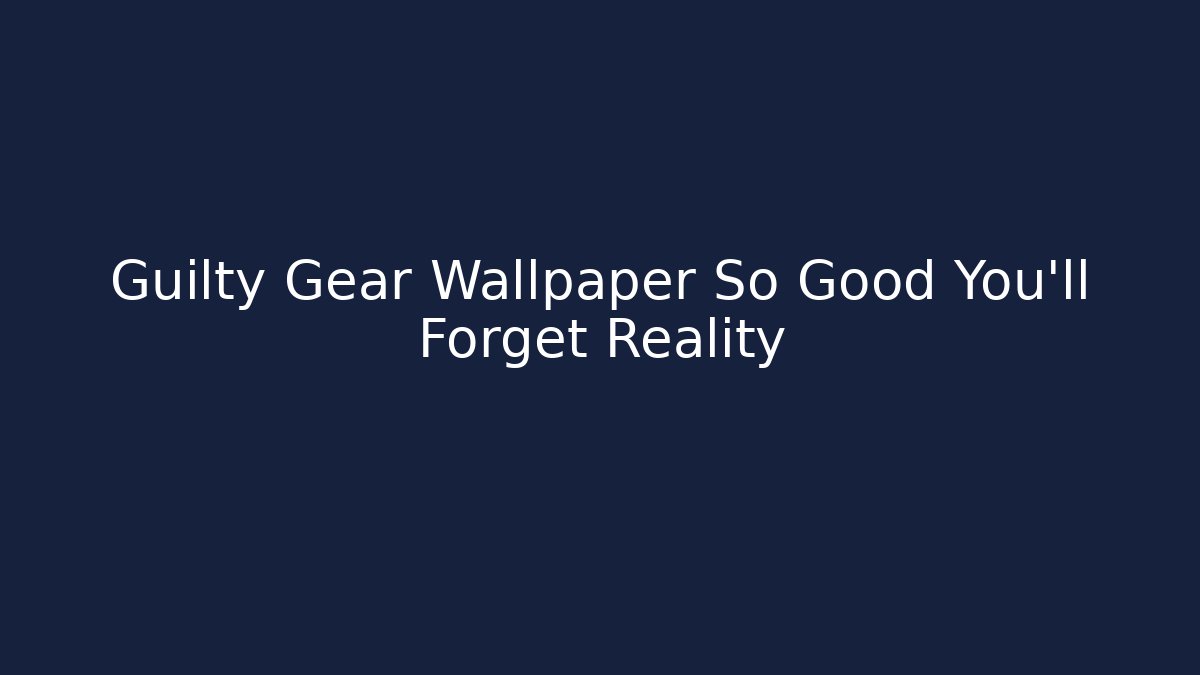 Guilty Gear Wallpaper So Good You'll Forget Reality