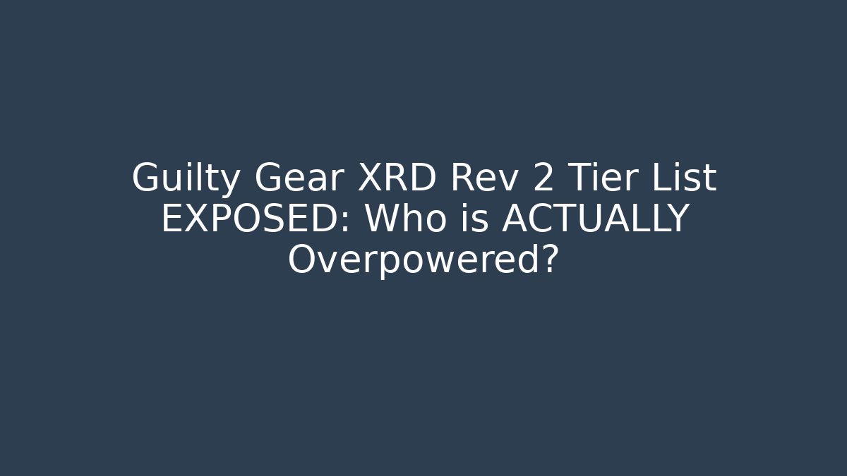 Guilty Gear XRD Rev 2 Tier List EXPOSED: Who is ACTUALLY Overpowered?