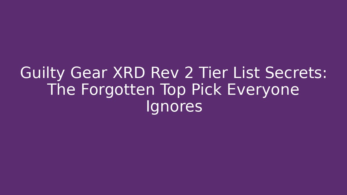 Guilty Gear XRD Rev 2 Tier List Secrets: The Forgotten Top Pick Everyone Ignores