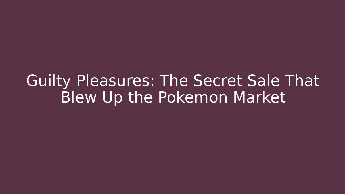 Guilty Pleasures: The Secret Sale That Blew Up the Pokémon Market