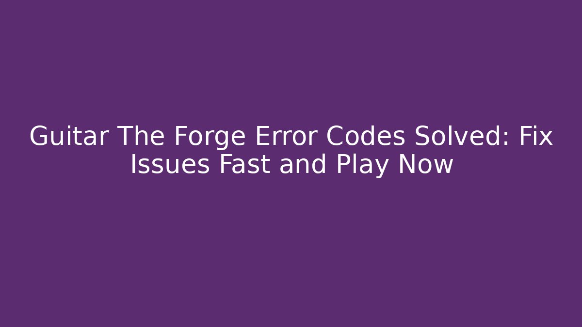 Guitar The Forge Error Codes Solved: Fix Issues Fast and Play Now