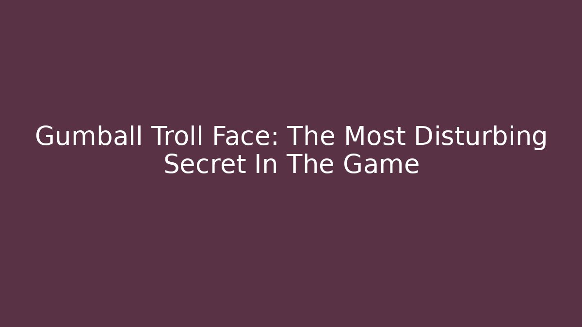 Gumball Troll Face: The Most Disturbing Secret In The Game