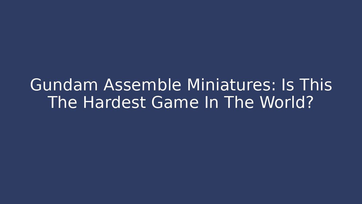 Gundam Assemble Miniatures: Is This The Hardest Game In The World?