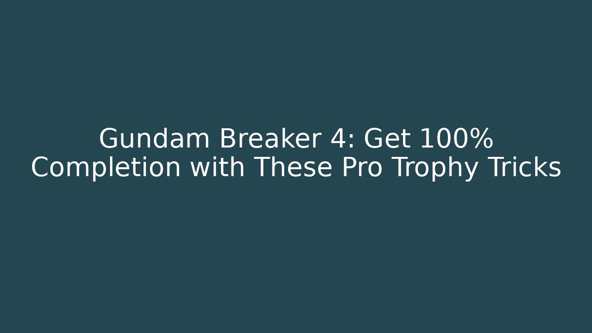 Gundam Breaker 4: Get 100% Completion with These Pro Trophy Tricks