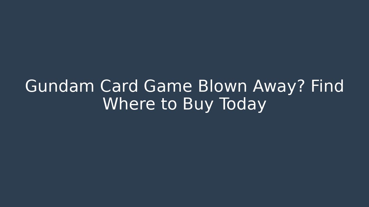 Gundam Card Game Blown Away? Find Where to Buy Today
