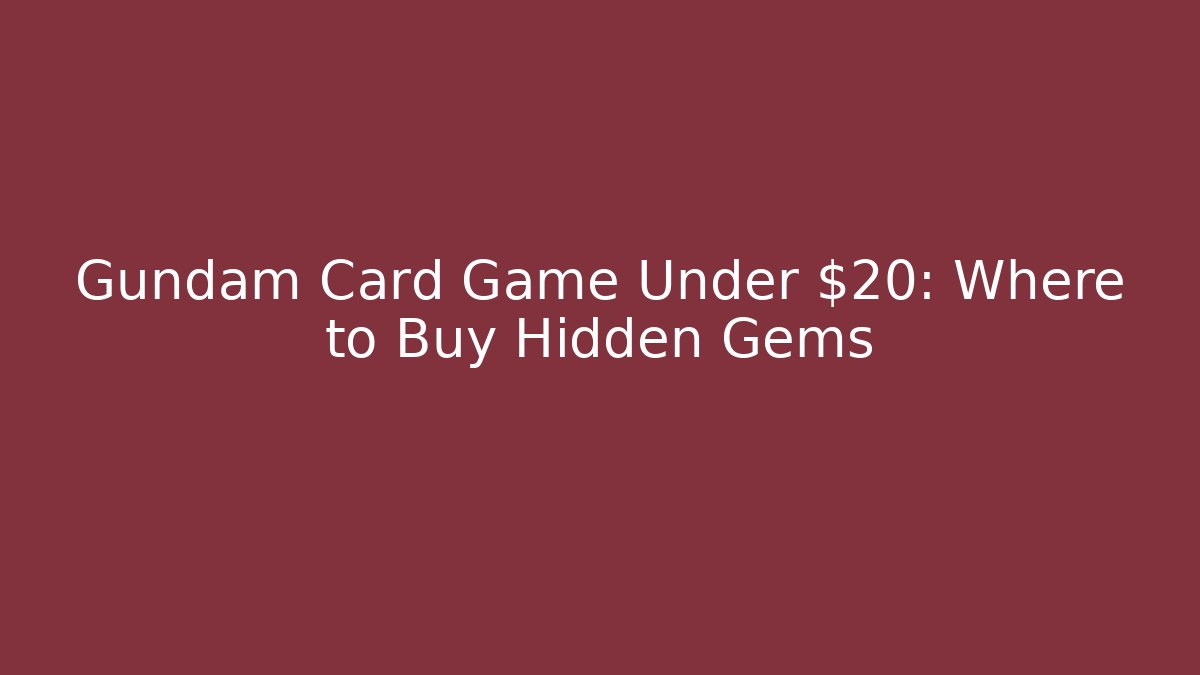 Gundam Card Game Under $20: Where to Buy Hidden Gems