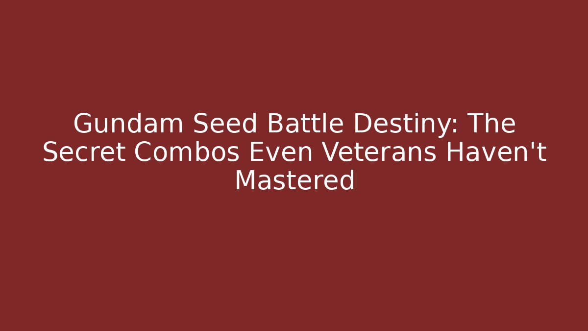 Gundam Seed Battle Destiny: The Secret Combos Even Veterans Haven't Mastered