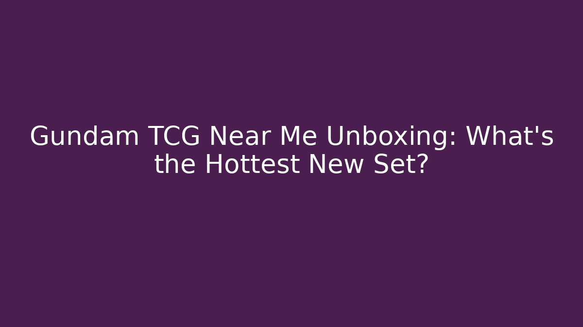 Gundam TCG Near Me Unboxing: What's the Hottest New Set?