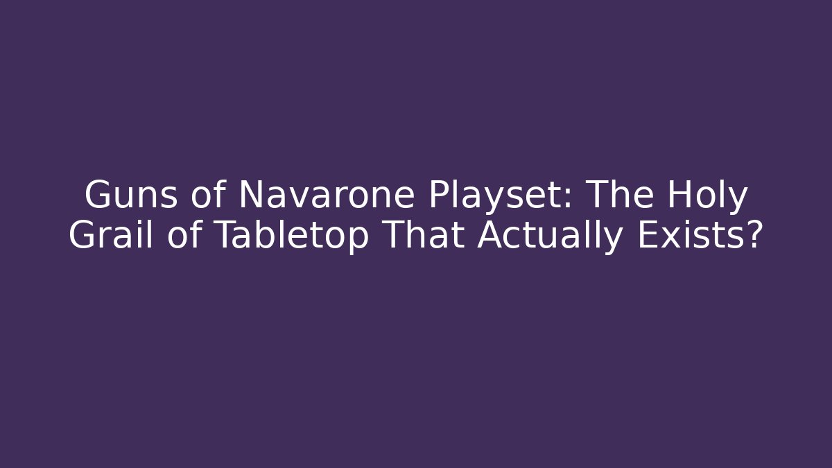 Guns of Navarone Playset: The Holy Grail of Tabletop That Actually Exists?