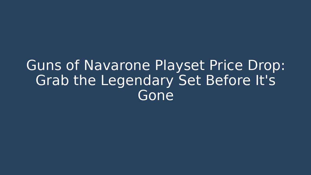 Guns of Navarone Playset Price Drop: Grab the Legendary Set Before It's Gone