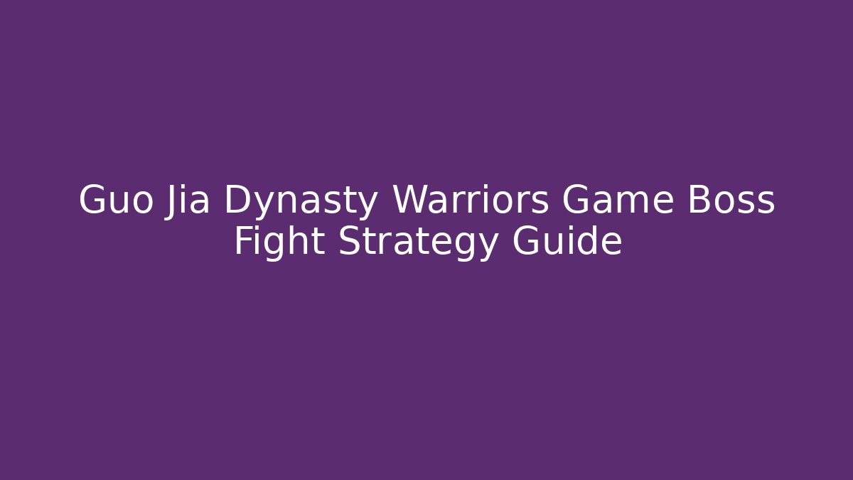 Guo Jia Dynasty Warriors Game Boss Fight Strategy Guide