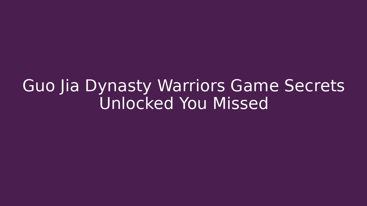 Guo Jia Dynasty Warriors Game Secrets Unlocked You Missed