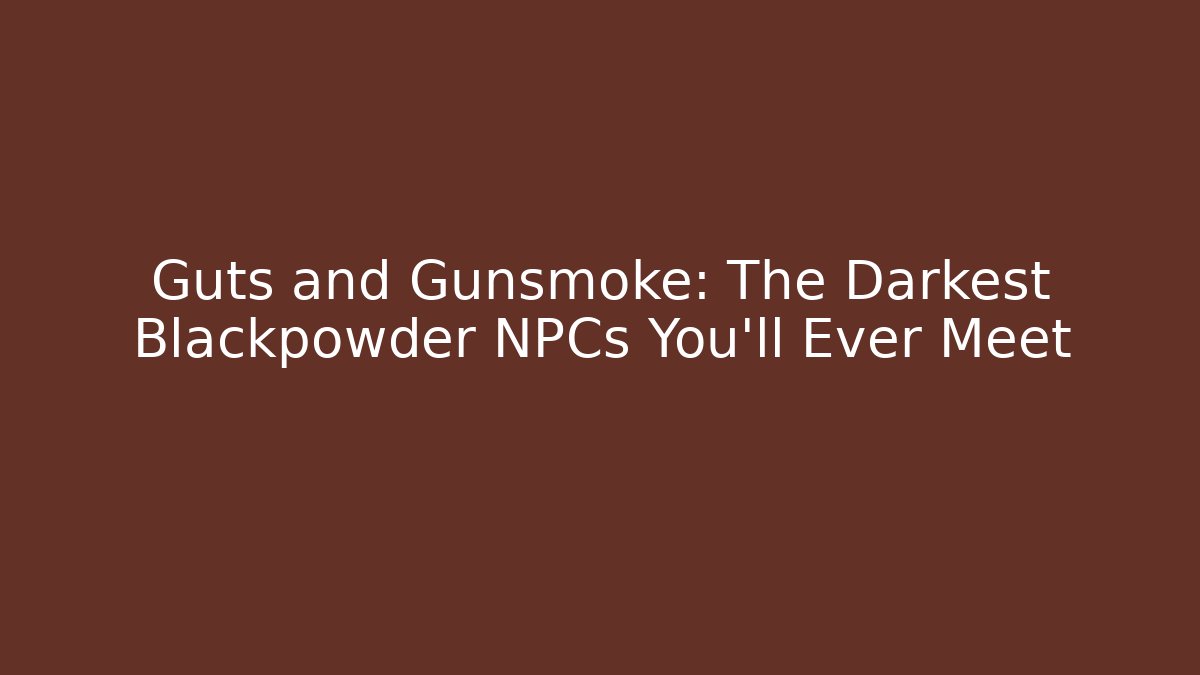 Guts and Gunsmoke: The Darkest Blackpowder NPCs You'll Ever Meet