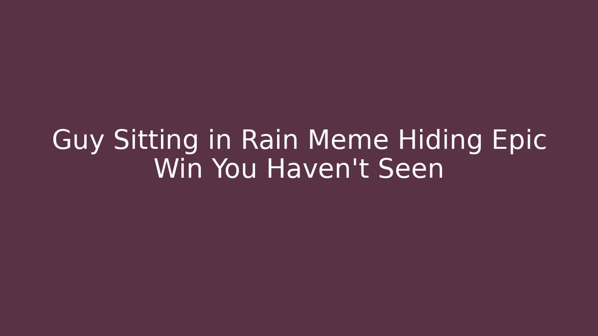 Guy Sitting in Rain Meme Hiding Epic Win You Haven't Seen
