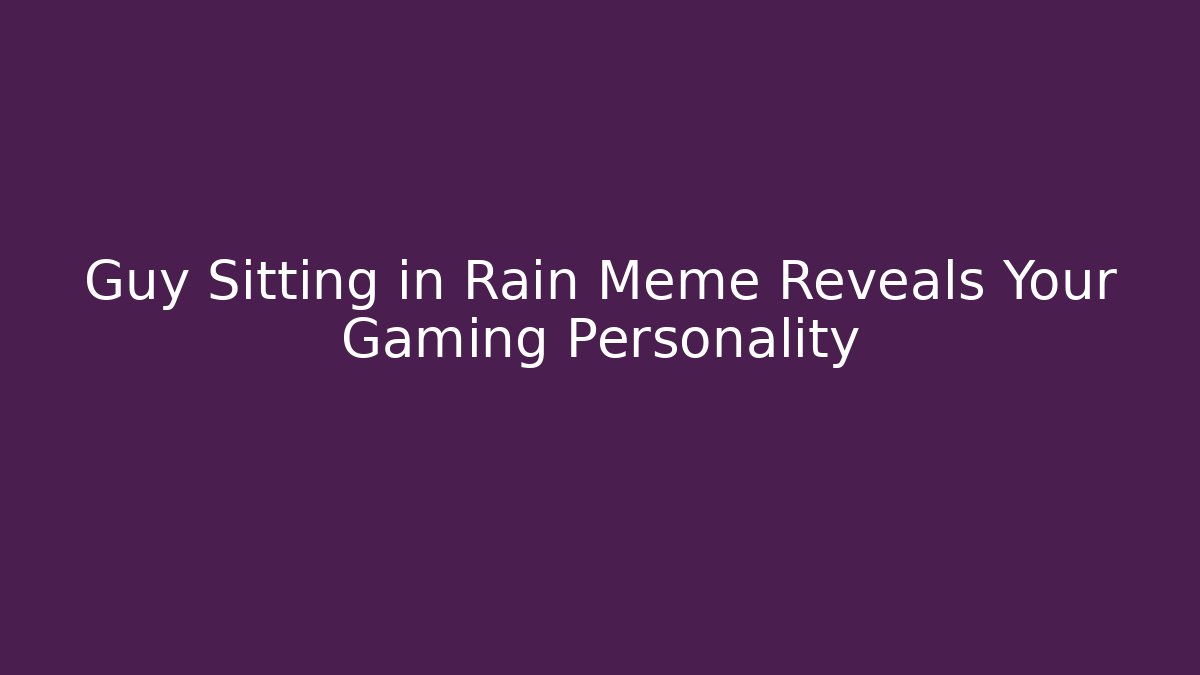 Guy Sitting in Rain Meme Reveals Your Gaming Personality