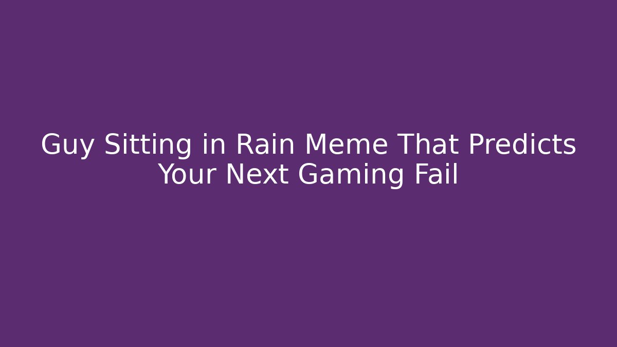 Guy Sitting in Rain Meme That Predicts Your Next Gaming Fail