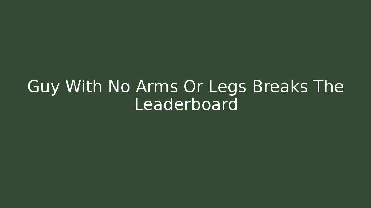 Guy With No Arms Or Legs Breaks The Leaderboard