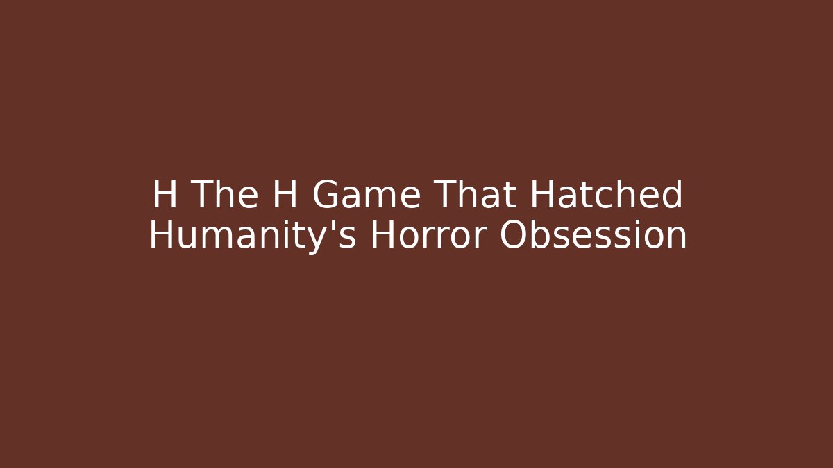 H The H Game That Hatched Humanity's Horror Obsession