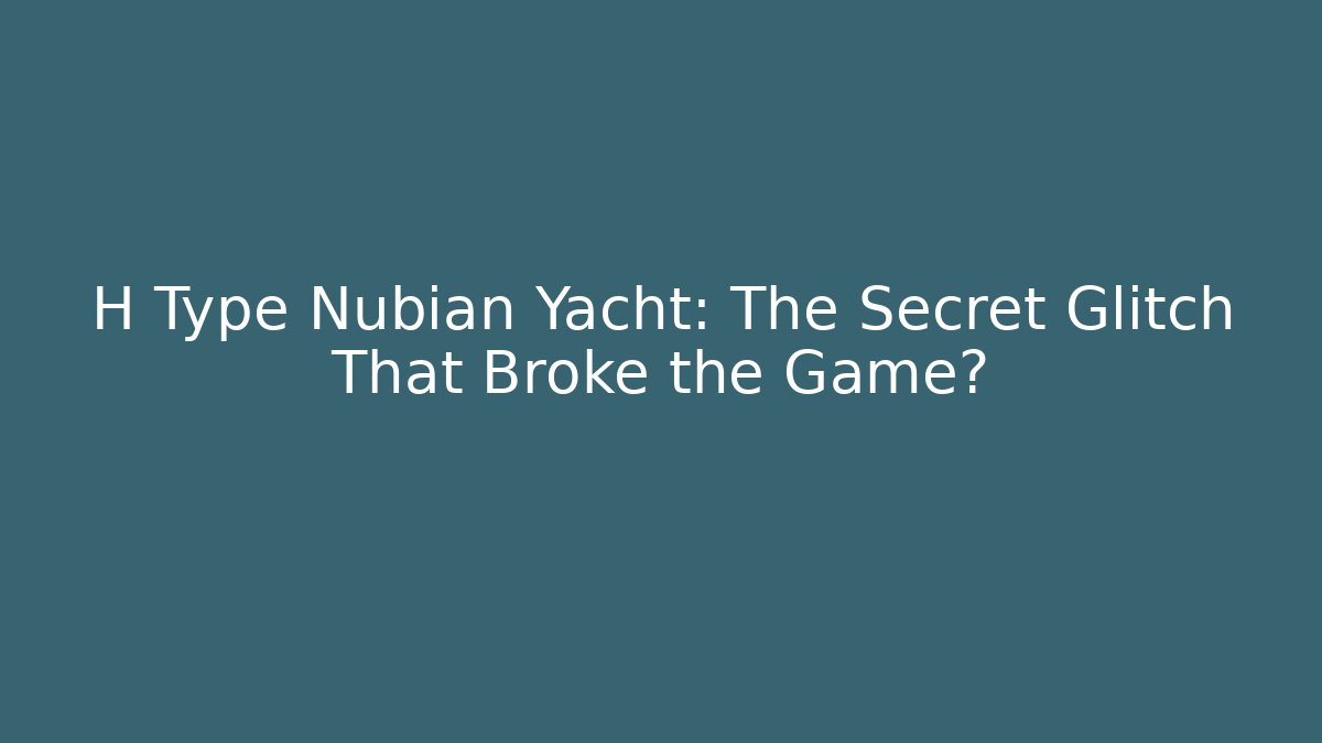 H Type Nubian Yacht: The Secret Glitch That Broke the Game?